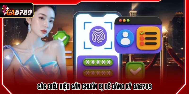 Những yêu cầu cần có trước khi tạo tài khoản Ga6789